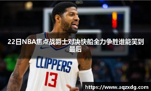 22日NBA焦点战爵士对决快船全力争胜谁能笑到最后